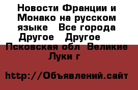 Новости Франции и Монако на русском языке - Все города Другое » Другое   . Псковская обл.,Великие Луки г.